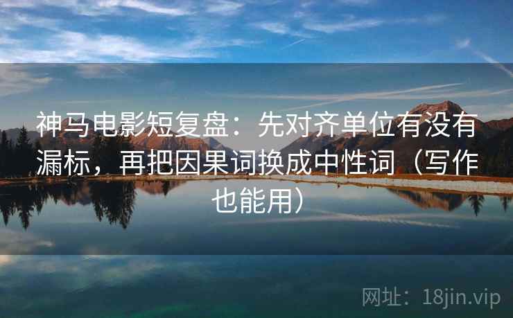 神马电影短复盘:先对齐单位有没有漏标,再把因果词换成中性词(写作也能用) 神马电影短复盘:先对齐单位有没有漏标,再把因果词换成中性词(写作也能用)