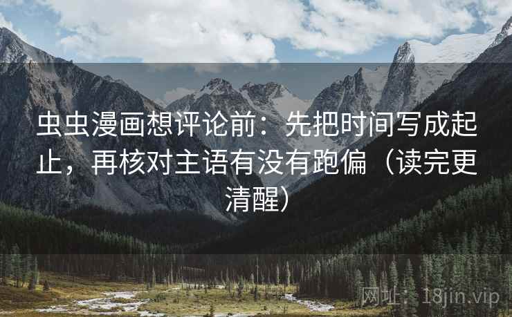 虫虫漫画想评论前:先把时间写成起止,再核对主语有没有跑偏(读完更清醒) 虫虫漫画想评论前:先把时间写成起止,再核对主语有没有跑偏(读完更清醒)