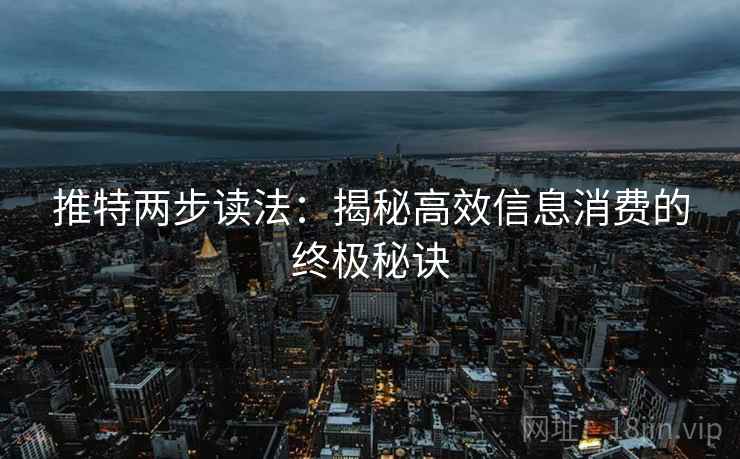 推特两步读法:揭秘高效信息消费的终极秘诀 推特两步读法:揭秘高效信息消费的终极秘诀