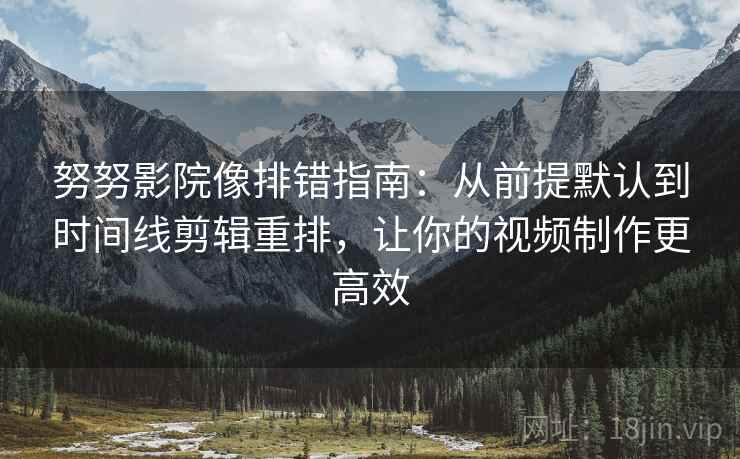 努努影院像排错指南:从前提默认到时间线剪辑重排,让你的视频制作更高效 努努影院像排错指南:从前提默认到时间线剪辑重排,让你的视频制作更高效