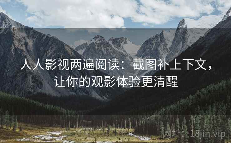 人人影视两遍阅读:截图补上下文,让你的观影体验更清醒 人人影视两遍阅读:截图补上下文,让你的观影体验更清醒