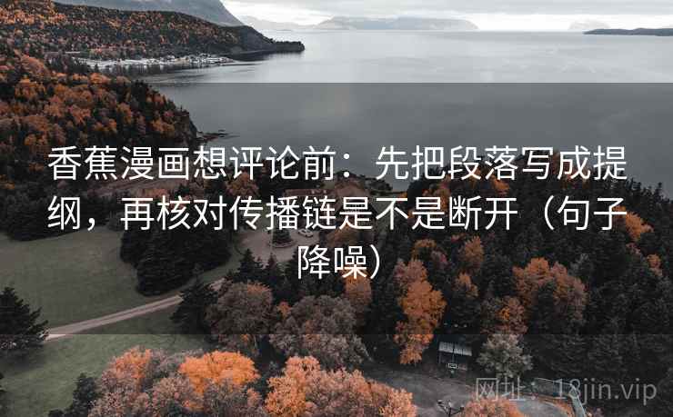 香蕉漫画想评论前：先把段落写成提纲，再核对传播链是不是断开（句子降噪）