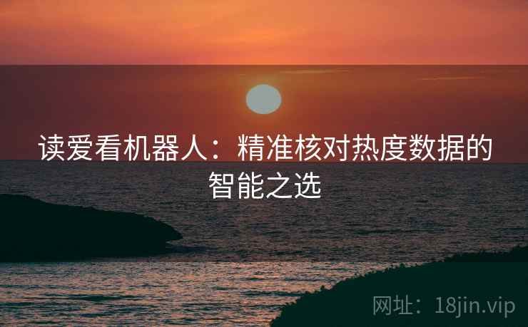 读爱看机器人：精准核对热度数据的智能之选