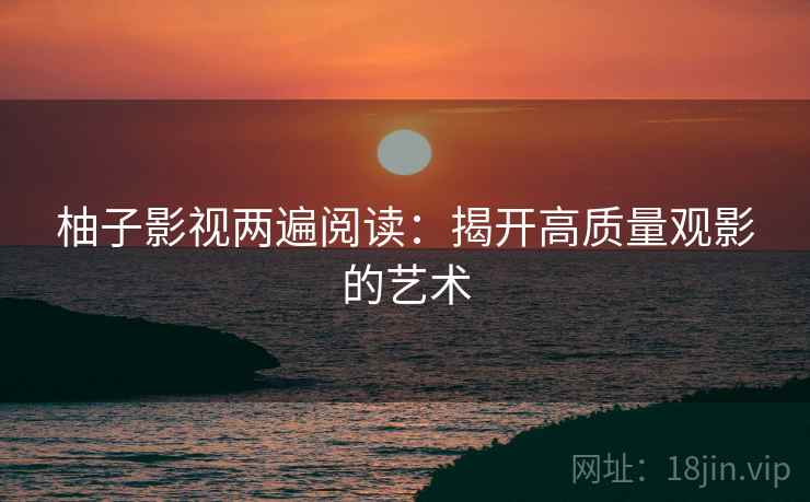 柚子影视两遍阅读：揭开高质量观影的艺术