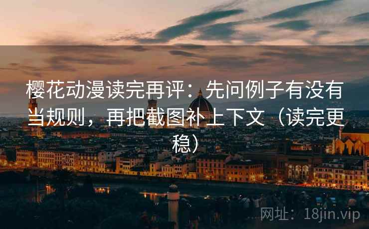 樱花动漫读完再评：先问例子有没有当规则，再把截图补上下文（读完更稳）