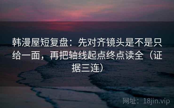 韩漫屋短复盘:先对齐镜头是不是只给一面,再把轴线起点终点读全(证据三连) 韩漫屋短复盘:先对齐镜头是不是只给一面,再把轴线起点终点读全(证据三连)
