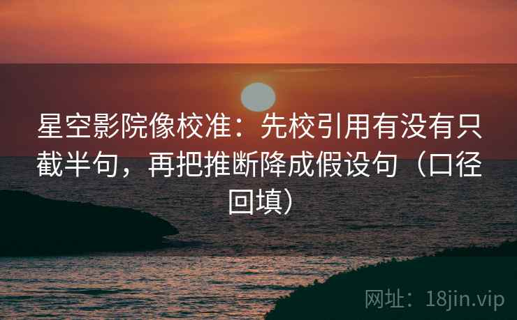 星空影院像校准：先校引用有没有只截半句，再把推断降成假设句（口径回填）