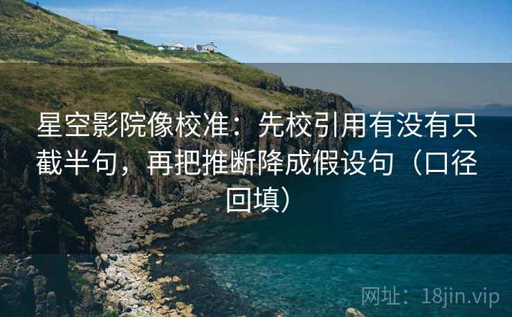 星空影院像校准：先校引用有没有只截半句，再把推断降成假设句（口径回填）