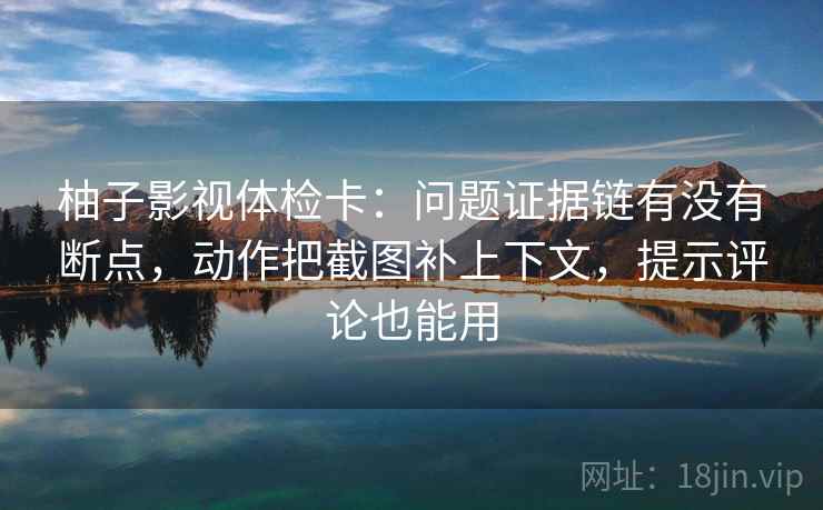 柚子影视体检卡：问题证据链有没有断点，动作把截图补上下文，提示评论也能用