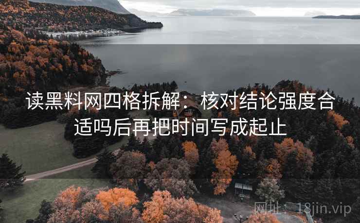 读黑料网四格拆解:核对结论强度合适吗后再把时间写成起止 读黑料网四格拆解:核对结论强度合适吗后再把时间写成起止