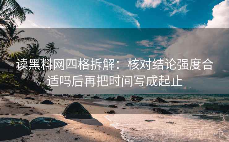 读黑料网四格拆解:核对结论强度合适吗后再把时间写成起止 读黑料网四格拆解:核对结论强度合适吗后再把时间写成起止