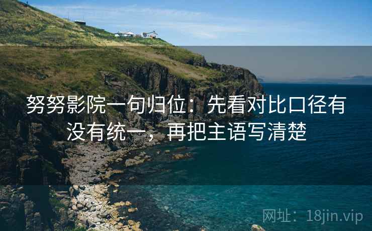 努努影院一句归位:先看对比口径有没有统一,再把主语写清楚 努努影院一句归位:先看对比口径有没有统一,再把主语写清楚