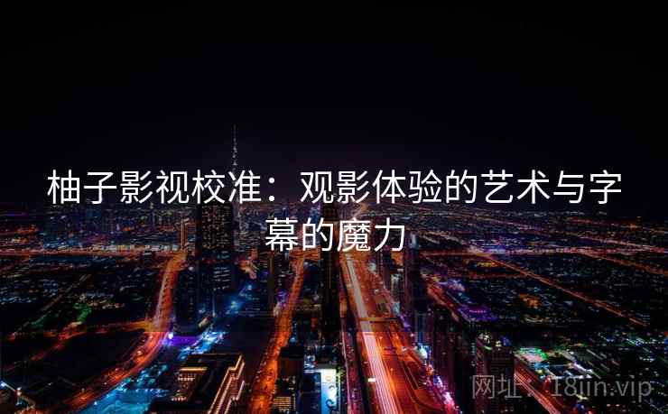 柚子影视校准:观影体验的艺术与字幕的魔力 柚子影视校准:观影体验的艺术与字幕的魔力