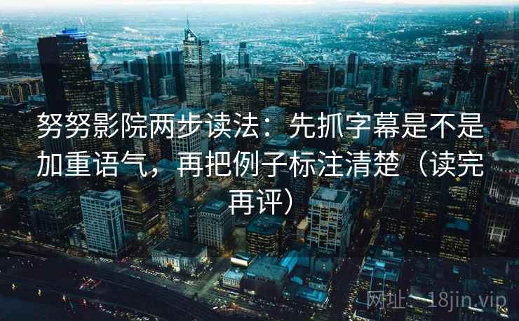 努努影院两步读法：先抓字幕是不是加重语气，再把例子标注清楚（读完再评）