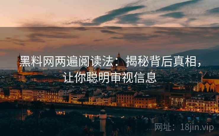 黑料网两遍阅读法：揭秘背后真相，让你聪明审视信息