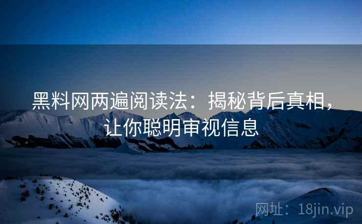 黑料网两遍阅读法：揭秘背后真相，让你聪明审视信息
