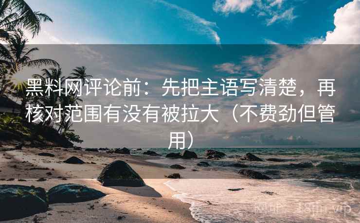 黑料网评论前：先把主语写清楚，再核对范围有没有被拉大（不费劲但管用）