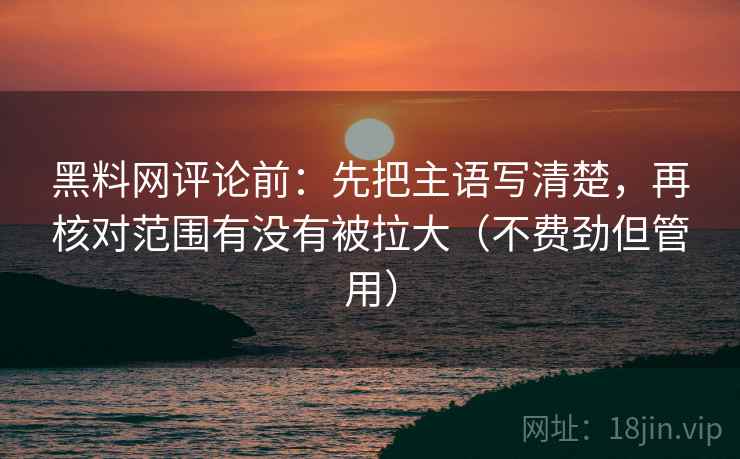 黑料网评论前：先把主语写清楚，再核对范围有没有被拉大（不费劲但管用）
