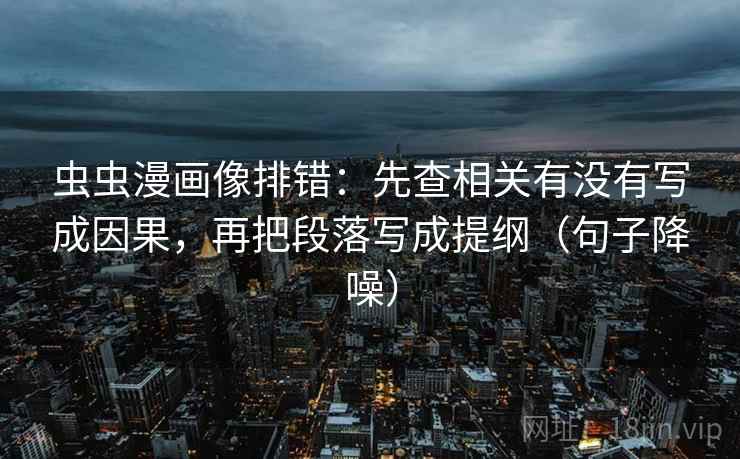 虫虫漫画像排错:先查相关有没有写成因果,再把段落写成提纲(句子降噪) 虫虫漫画像排错:先查相关有没有写成因果,再把段落写成提纲(句子降噪)