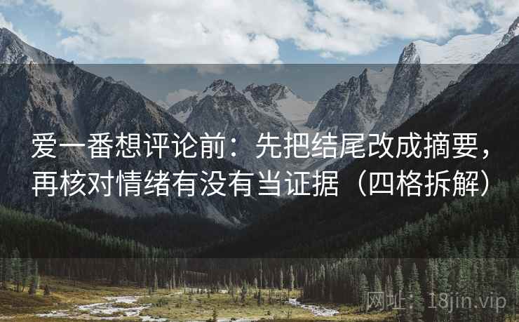 爱一番想评论前:先把结尾改成摘要,再核对情绪有没有当证据(四格拆解) 爱一番想评论前:先把结尾改成摘要,再核对情绪有没有当证据(四格拆解)