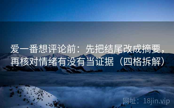 爱一番想评论前:先把结尾改成摘要,再核对情绪有没有当证据(四格拆解) 爱一番想评论前:先把结尾改成摘要,再核对情绪有没有当证据(四格拆解)