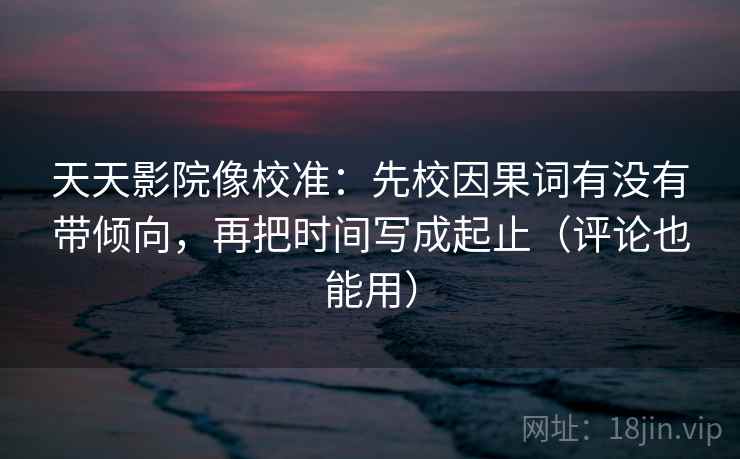 天天影院像校准:先校因果词有没有带倾向,再把时间写成起止(评论也能用) 天天影院像校准:先校因果词有没有带倾向,再把时间写成起止(评论也能用)