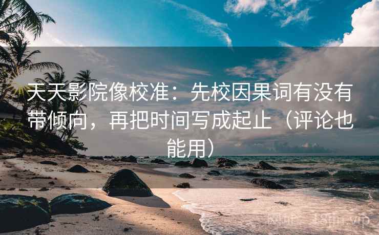 天天影院像校准:先校因果词有没有带倾向,再把时间写成起止(评论也能用) 天天影院像校准:先校因果词有没有带倾向,再把时间写成起止(评论也能用)