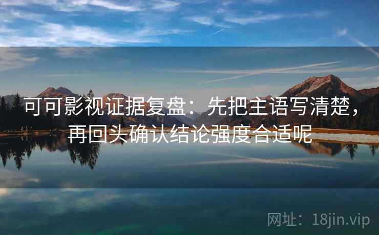 可可影视证据复盘:先把主语写清楚,再回头确认结论强度合适呢 可可影视证据复盘:先把主语写清楚,再回头确认结论强度合适呢