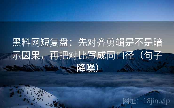 黑料网短复盘:先对齐剪辑是不是暗示因果,再把对比写成同口径(句子降噪) 黑料网短复盘:先对齐剪辑是不是暗示因果,再把对比写成同口径(句子降噪)