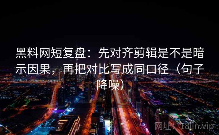 黑料网短复盘:先对齐剪辑是不是暗示因果,再把对比写成同口径(句子降噪) 黑料网短复盘:先对齐剪辑是不是暗示因果,再把对比写成同口径(句子降噪)