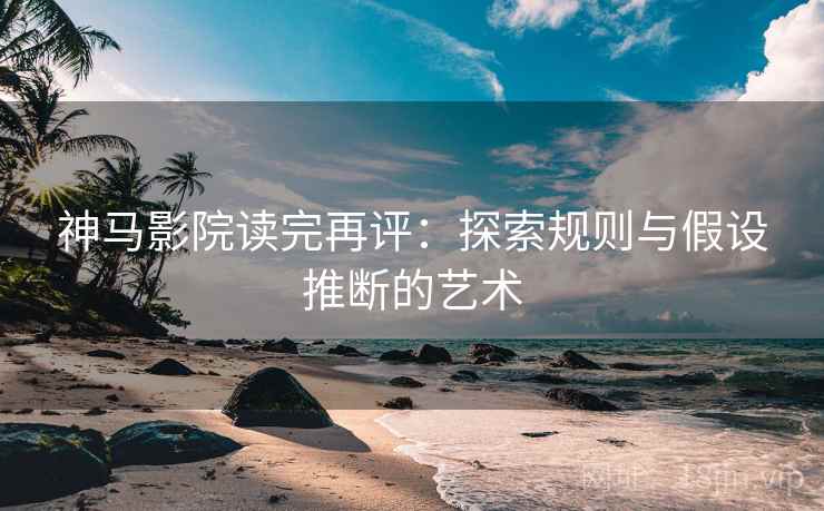 神马影院读完再评:探索规则与假设推断的艺术 神马影院读完再评:探索规则与假设推断的艺术