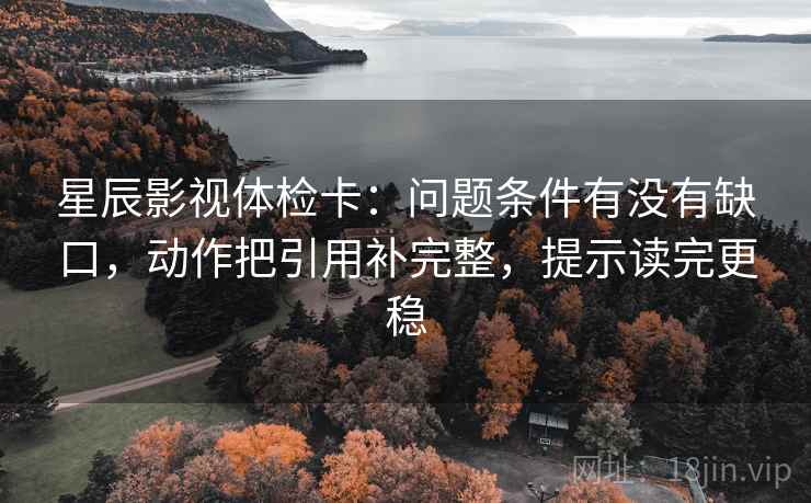 星辰影视体检卡:问题条件有没有缺口,动作把引用补完整,提示读完更稳 星辰影视体检卡:问题条件有没有缺口,动作把引用补完整,提示读完更稳
