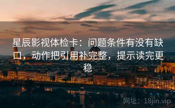 星辰影视体检卡:问题条件有没有缺口,动作把引用补完整,提示读完更稳 星辰影视体检卡:问题条件有没有缺口,动作把引用补完整,提示读完更稳
