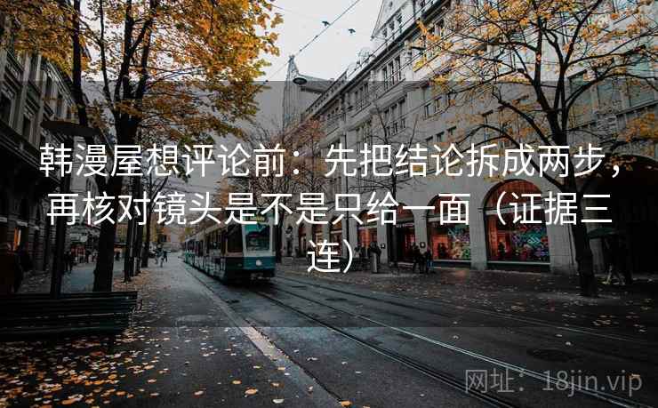 韩漫屋想评论前:先把结论拆成两步,再核对镜头是不是只给一面(证据三连) 韩漫屋想评论前:先把结论拆成两步,再核对镜头是不是只给一面(证据三连)