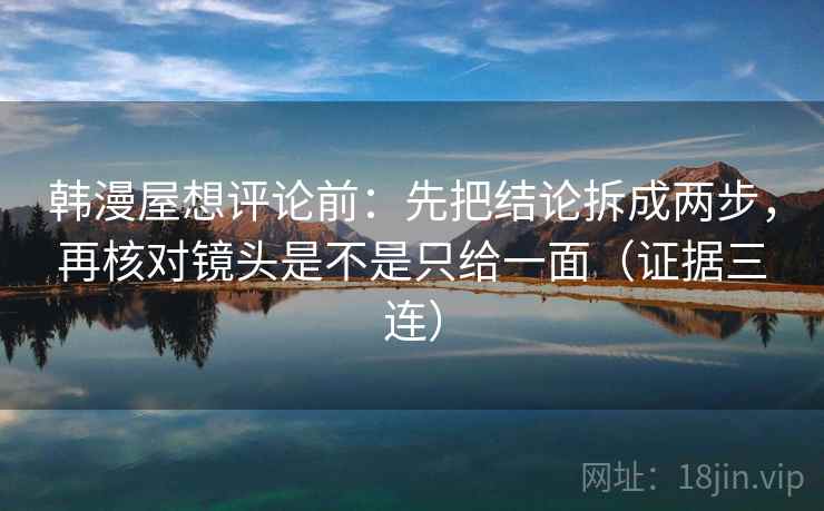 韩漫屋想评论前:先把结论拆成两步,再核对镜头是不是只给一面(证据三连) 韩漫屋想评论前:先把结论拆成两步,再核对镜头是不是只给一面(证据三连)
