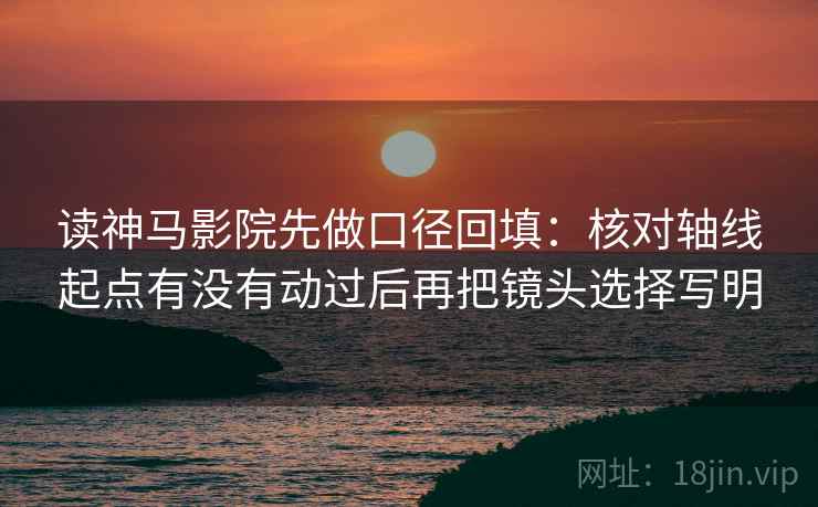 读神马影院先做口径回填：核对轴线起点有没有动过后再把镜头选择写明