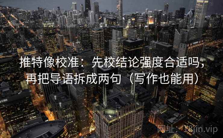 推特像校准:先校结论强度合适吗,再把导语拆成两句(写作也能用) 推特像校准:先校结论强度合适吗,再把导语拆成两句(写作也能用)