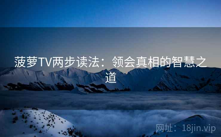 菠萝TV两步读法:领会真相的智慧之道 菠萝TV两步读法:领会真相的智慧之道