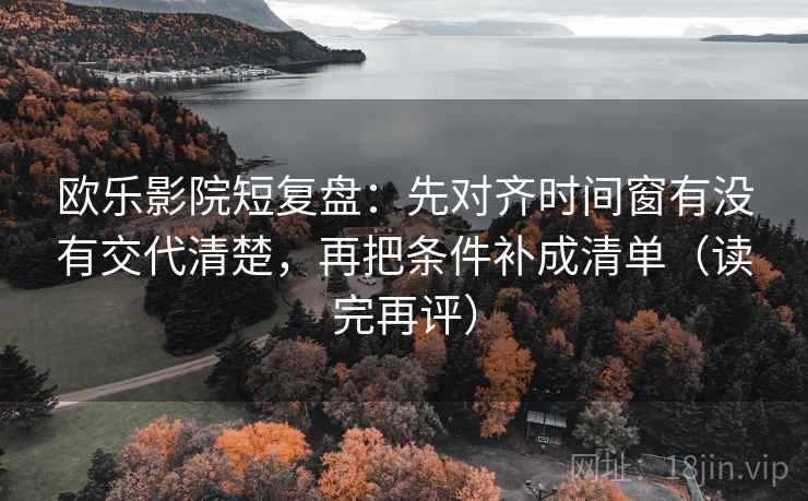 欧乐影院短复盘：先对齐时间窗有没有交代清楚，再把条件补成清单（读完再评）