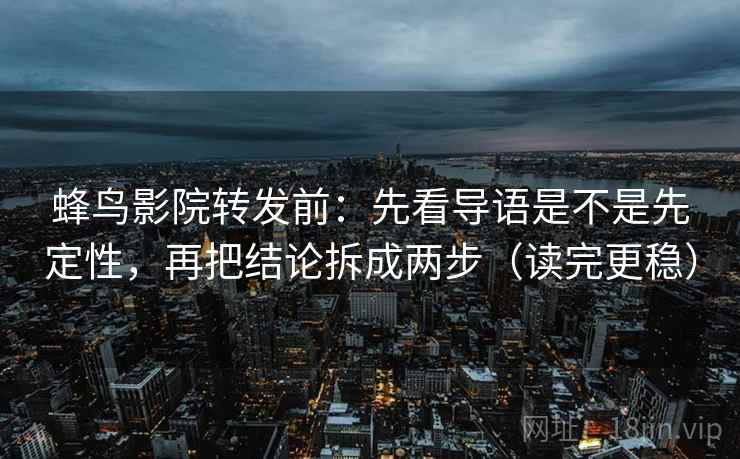蜂鸟影院转发前:先看导语是不是先定性,再把结论拆成两步(读完更稳) 蜂鸟影院转发前:先看导语是不是先定性,再把结论拆成两步(读完更稳)