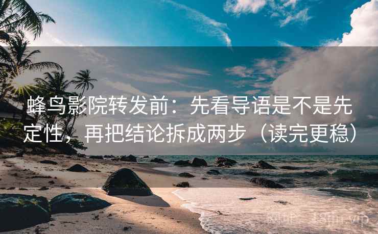 蜂鸟影院转发前:先看导语是不是先定性,再把结论拆成两步(读完更稳) 蜂鸟影院转发前:先看导语是不是先定性,再把结论拆成两步(读完更稳)