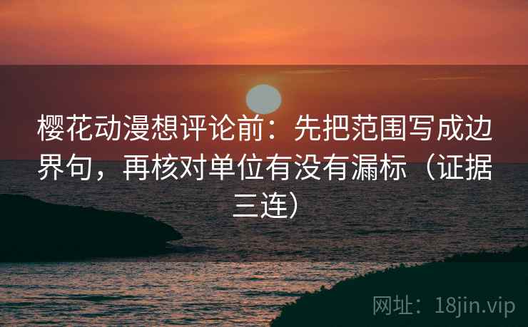 樱花动漫想评论前:先把范围写成边界句,再核对单位有没有漏标(证据三连) 樱花动漫想评论前:先把范围写成边界句,再核对单位有没有漏标(证据三连)