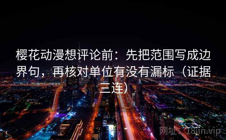 樱花动漫想评论前:先把范围写成边界句,再核对单位有没有漏标(证据三连) 樱花动漫想评论前:先把范围写成边界句,再核对单位有没有漏标(证据三连)