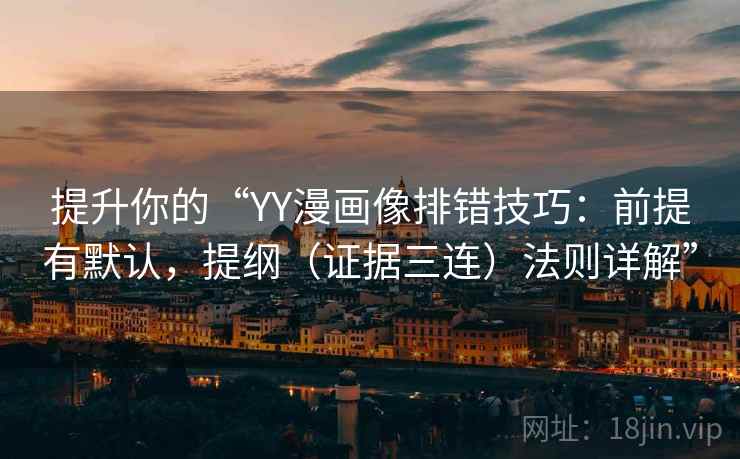 提升你的“YY漫画像排错技巧：前提有默认，提纲（证据三连）法则详解”