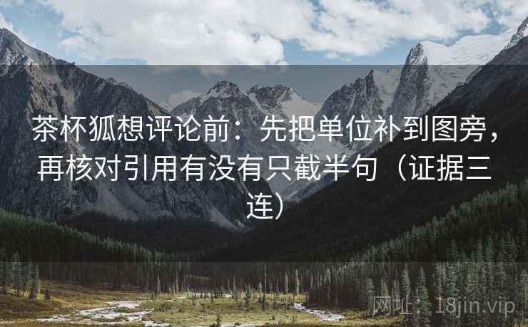 茶杯狐想评论前:先把单位补到图旁,再核对引用有没有只截半句(证据三连) 茶杯狐想评论前:先把单位补到图旁,再核对引用有没有只截半句(证据三连)