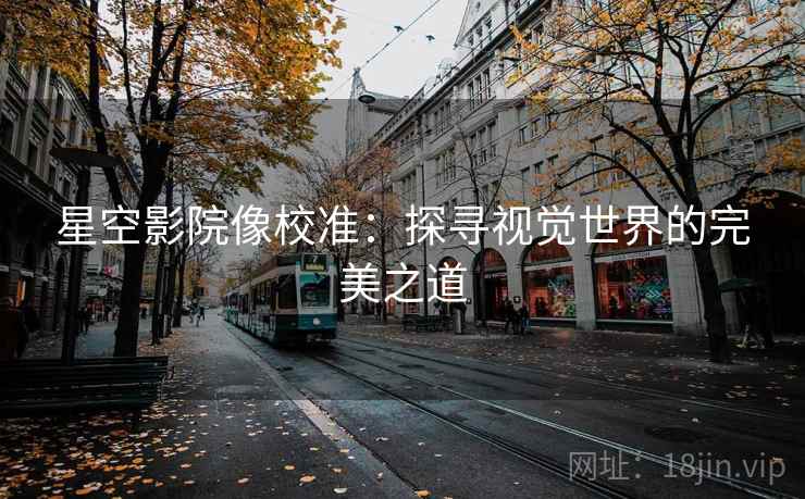 星空影院像校准:探寻视觉世界的完美之道 星空影院像校准:探寻视觉世界的完美之道