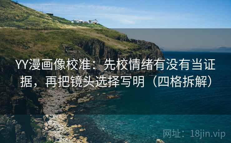 YY漫画像校准：先校情绪有没有当证据，再把镜头选择写明（四格拆解）
