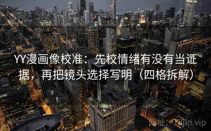 YY漫画像校准：先校情绪有没有当证据，再把镜头选择写明（四格拆解）