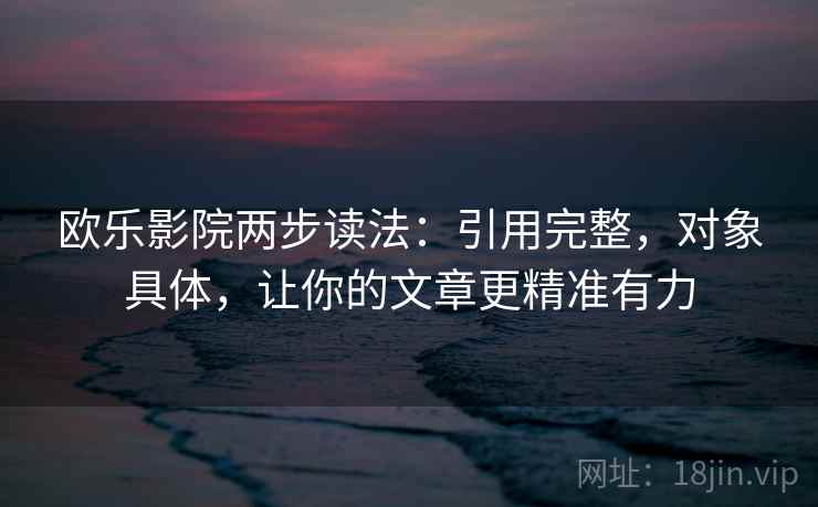 欧乐影院两步读法：引用完整，对象具体，让你的文章更精准有力