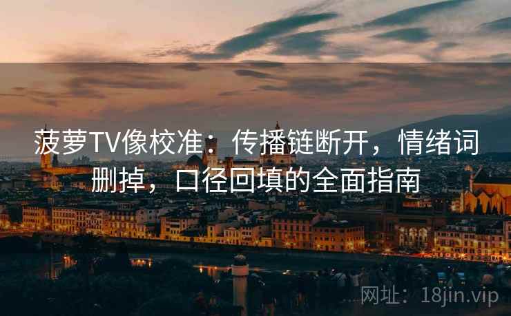 菠萝TV像校准:传播链断开,情绪词删掉,口径回填的全面指南 菠萝TV像校准:传播链断开,情绪词删掉,口径回填的全面指南
